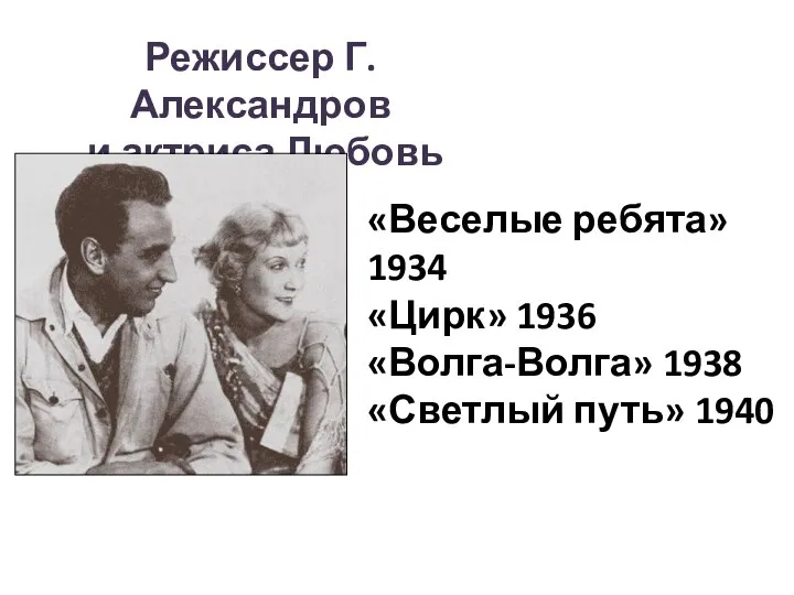 Режиссер Г.Александров и актриса Любовь Орлова «Веселые ребята» 1934 «Цирк» 1936 «Волга-Волга» 1938 «Светлый путь» 1940