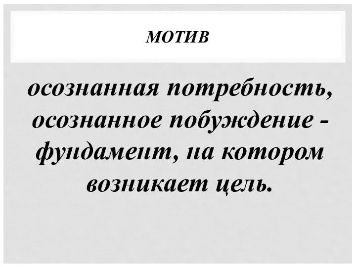 МОТИВ осознанная потребность, осознанное побуждение - фундамент, на котором возникает цель.