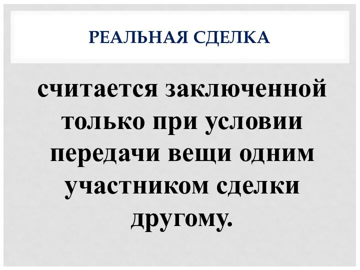 РЕАЛЬНАЯ СДЕЛКА считается заключенной только при условии передачи вещи одним участником сделки другому.