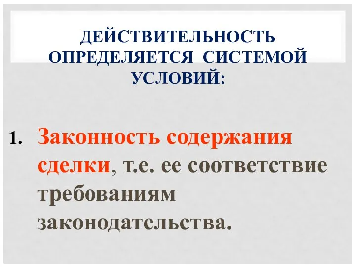 ДЕЙСТВИТЕЛЬНОСТЬ ОПРЕДЕЛЯЕТСЯ СИСТЕМОЙ УСЛОВИЙ: Законность содержания сделки, т.е. ее соответствие требованиям законодательства.