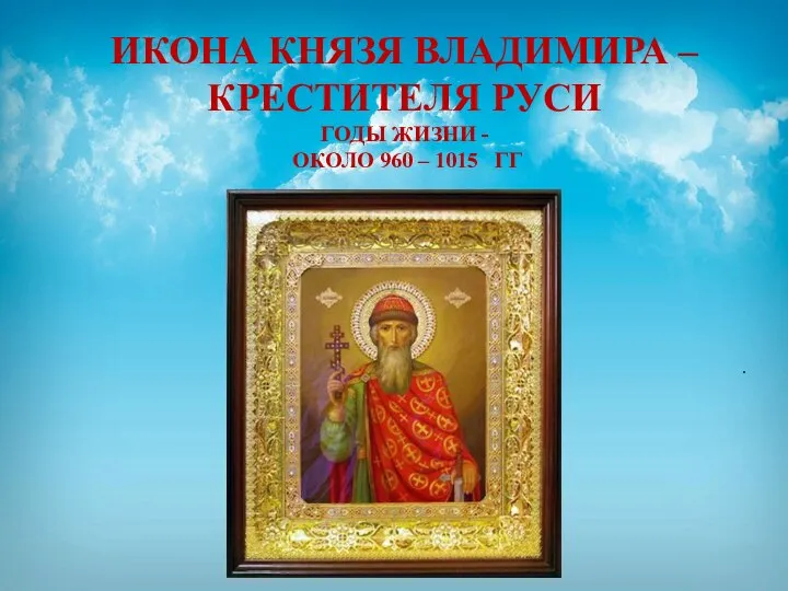 . ИКОНА КНЯЗЯ ВЛАДИМИРА – КРЕСТИТЕЛЯ РУСИ ГОДЫ ЖИЗНИ - ОКОЛО 960 – 1015 ГГ