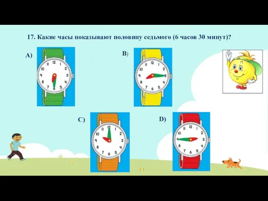 17. Какие часы показывают половину седьмого (6 часов 30 минут)? А) В) С) D)