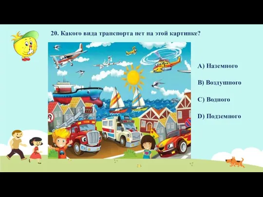 20. Какого вида транспорта нет на этой картинке? A) Наземного B) Воздушного C) Водного D) Подземного