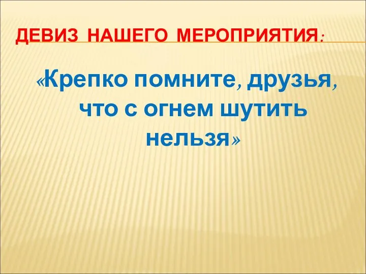 ДЕВИЗ НАШЕГО МЕРОПРИЯТИЯ: «Крепко помните, друзья, что с огнем шутить нельзя»