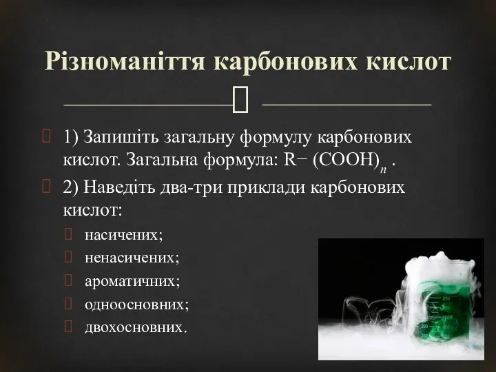 1) Запишіть загальну формулу карбонових кислот. Загальна формула: R− (COOH)n .