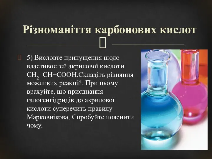 5) Висловте припущення щодо властивостей акрилової кислоти CH2=CH−COOH.Складіть рівняння можливих реакцій.