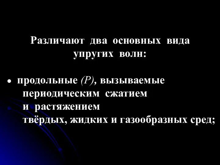 Различают два основных вида упругих волн: продольные (Р), вызываемые периодическим сжатием