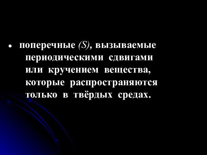 поперечные (S), вызываемые периодическими сдвигами или кручением вещества, которые распространяются только в твёрдых средах.