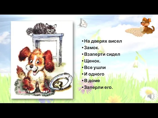 На дверях висел Замок. Взаперти сидел Щенок. Все ушли И одного В доме Заперли его.