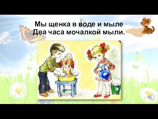 Мы щенка в воде и мыле Два часа мочалкой мыли.