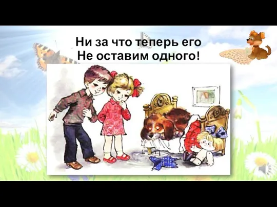 Ни за что теперь его Не оставим одного!