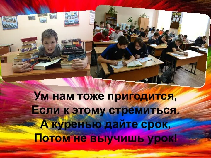 Ум нам тоже пригодится, Если к этому стремиться. А куренью дайте срок, Потом не выучишь урок!