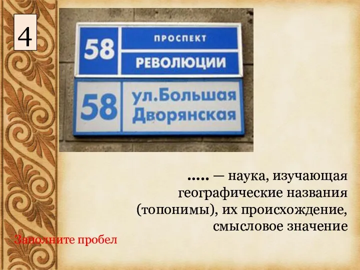 ….. — наука, изучающая географические названия (топонимы), их происхождение, смысловое значение Заполните пробел 4