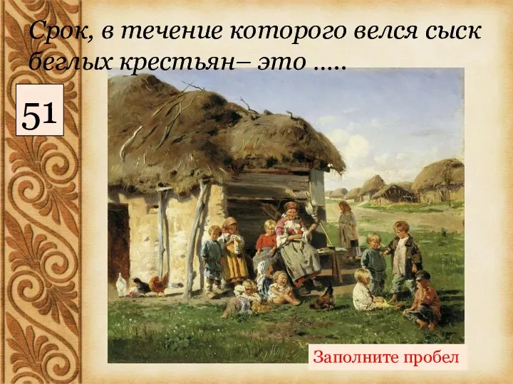 Срок, в течение которого велся сыск беглых крестьян– это ….. Заполните пробел 51