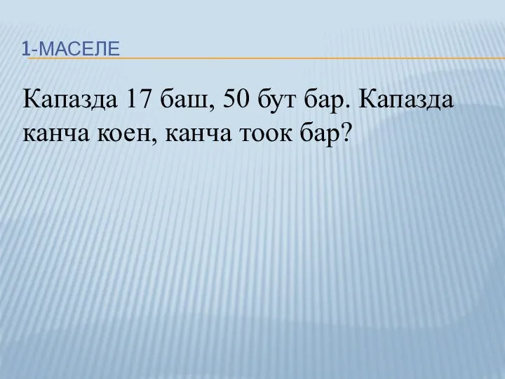 1-МАСЕЛЕ Капазда 17 баш, 50 бут бар. Капазда канча коен, канча тоок бар?