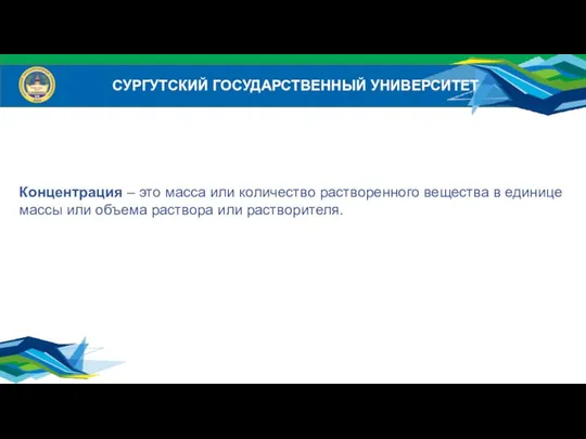 СУРГУТСКИЙ ГОСУДАРСТВЕННЫЙ УНИВЕРСИТЕТ Концентрация – это масса или количество растворенного вещества