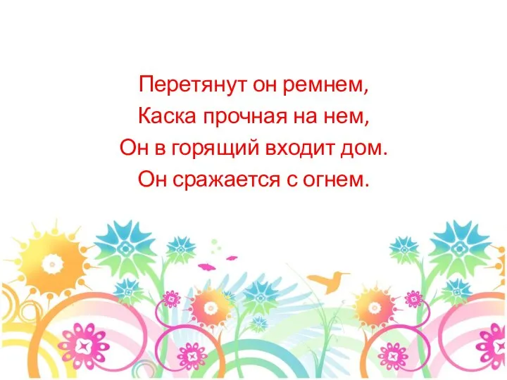 Перетянут он ремнем, Каска прочная на нем, Он в горящий входит дом. Он сражается с огнем.