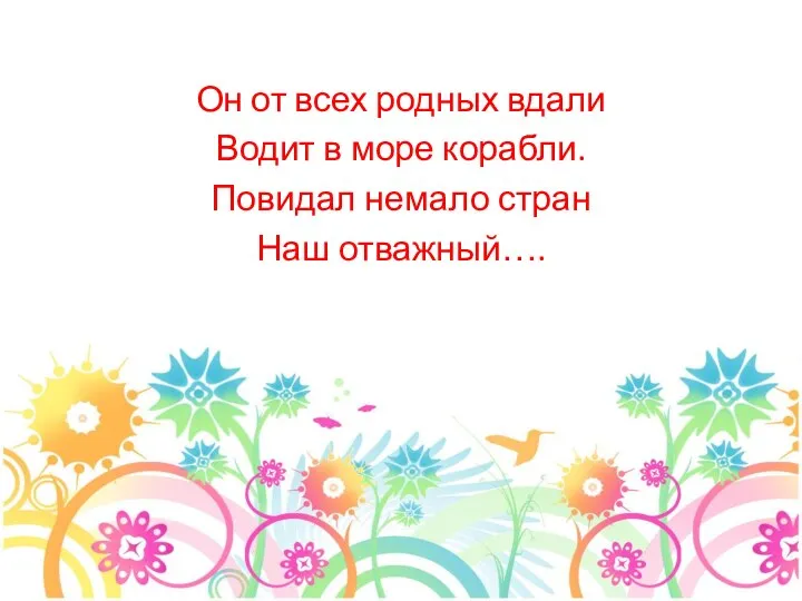 Он от всех родных вдали Водит в море корабли. Повидал немало стран Наш отважный….