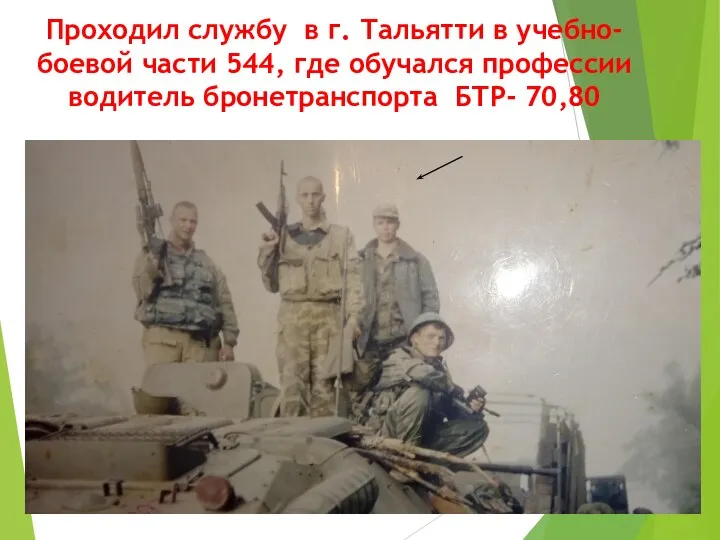 Проходил службу в г. Тальятти в учебно-боевой части 544, где обучался профессии водитель бронетранспорта БТР- 70,80