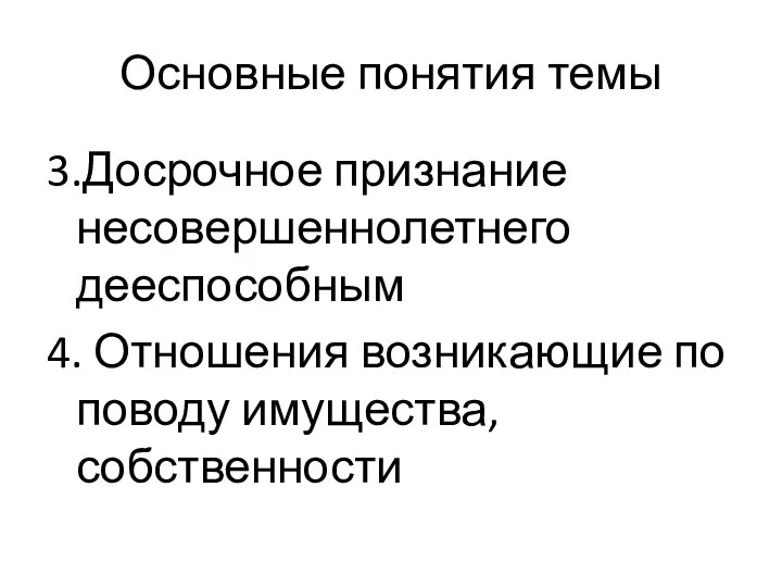 Основные понятия темы 3.Досрочное признание несовершеннолетнего дееспособным 4. Отношения возникающие по поводу имущества, собственности