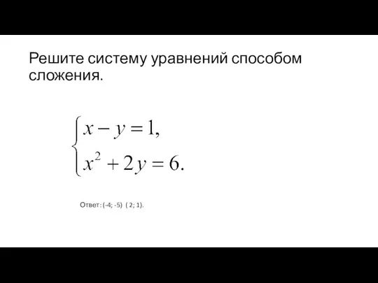 Решите систему уравнений способом сложения. Ответ: (-4; -5) ( 2; 1).