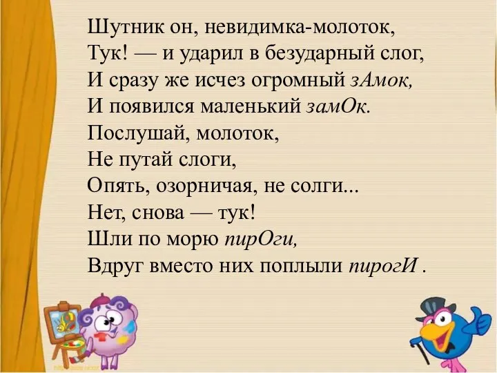 Шутник он, невидимка-молоток, Тук! — и ударил в безударный слог, И