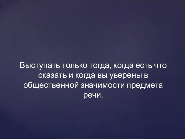 Выступать только тогда, когда есть что сказать и когда вы уверены в общественной значимости предмета речи.