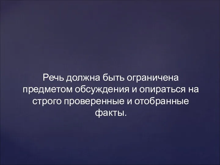 Речь должна быть ограничена предметом обсуждения и опираться на строго проверенные и отобранные факты.