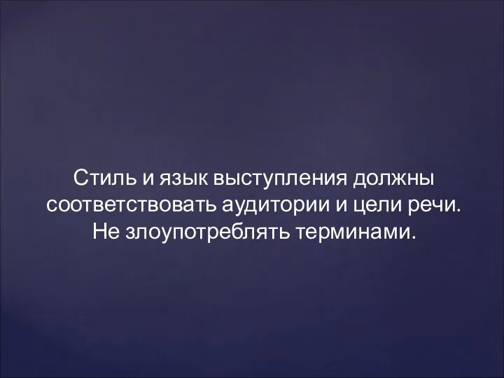 Стиль и язык выступления должны соответствовать аудитории и цели речи. Не злоупотреблять терминами.