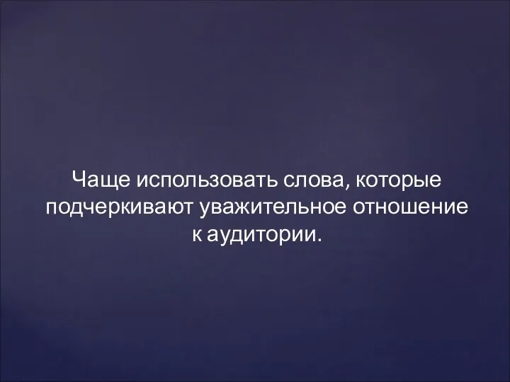 Чаще использовать слова, которые подчеркивают уважительное отношение к аудитории.