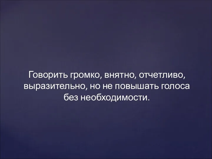 Говорить громко, внятно, отчетливо, выразительно, но не повышать голоса без необходимости.