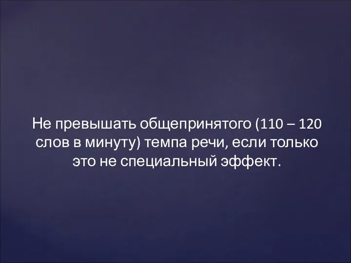 Не превышать общепринятого (110 – 120 слов в минуту) темпа речи,