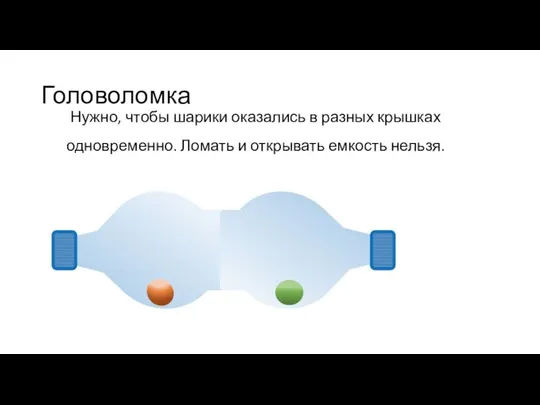 Нужно, чтобы шарики оказались в разных крышках одновременно. Ломать и открывать емкость нельзя. Головоломка