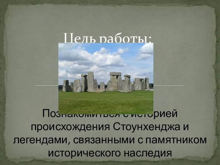 Цель работы: Познакомиться с историей происхождения Стоунхенджа и легендами, связанными с памятником исторического наследия