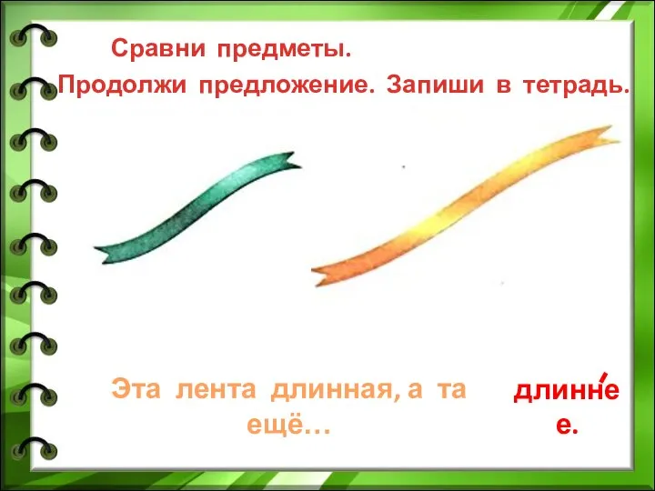 Сравни предметы. Продолжи предложение. Запиши в тетрадь. Эта лента длинная, а та ещё… длиннее.