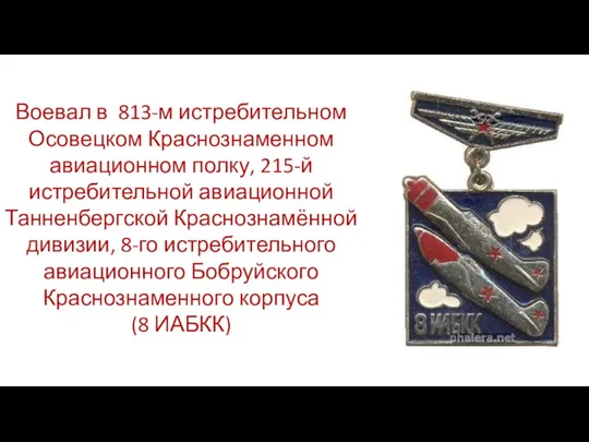 Воевал в 813-м истребительном Осовецком Краснознаменном авиационном полку, 215-й истребительной авиационной