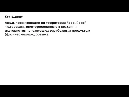 Кто клиент Люди, проживающие на территории Российской Федерации, заинтересованные в создании альтернатив исчезнувшим зарубежным продуктам(физическим/цифровым).