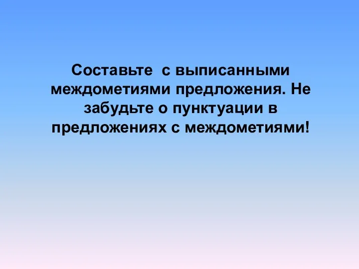 Составьте с выписанными междометиями предложения. Не забудьте о пунктуации в предложениях с междометиями!