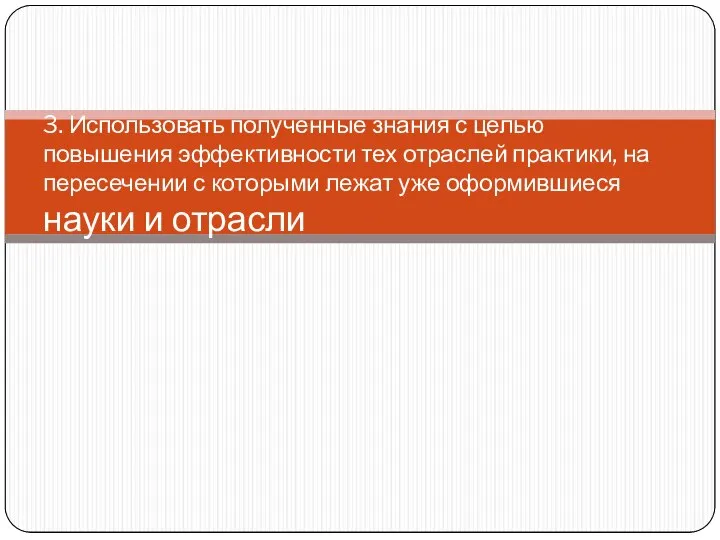 3. Использовать полученные знания с целью повышения эффективности тех отраслей практики,