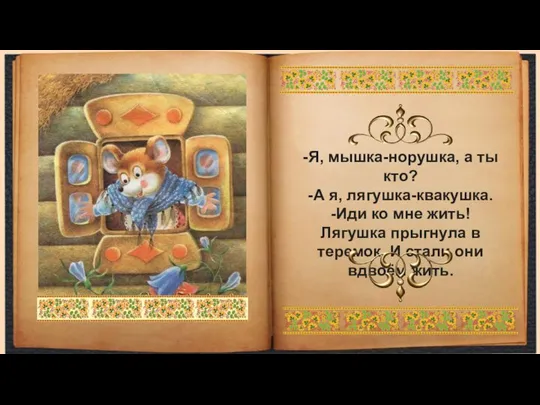 -Я, мышка-норушка, а ты кто? -А я, лягушка-квакушка. -Иди ко мне