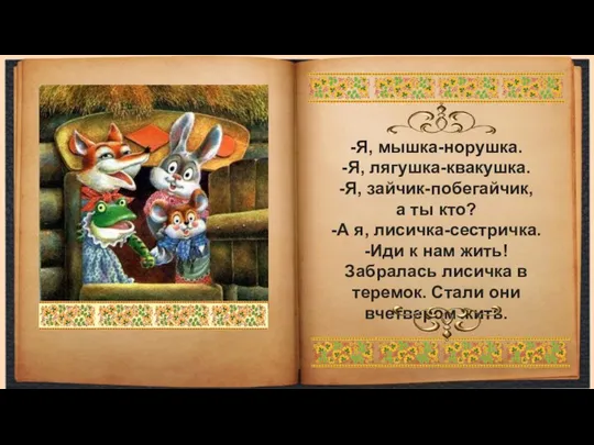 -Я, мышка-норушка. -Я, лягушка-квакушка. -Я, зайчик-побегайчик, а ты кто? -А я,