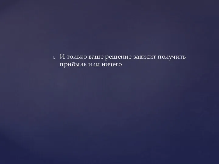 И только ваше решение зависит получить прибыль или ничего