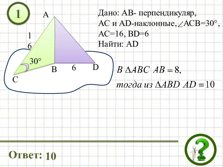 Дано: АВ- перпендикуляр, АС и AD-наклонные, АСВ=30°, АС=16, ВD=6 Найти: АD 1 Ответ: 10