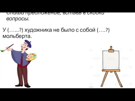 Спиши предложение, вставь в скобки вопросы. У (…...?) художника не было с собой (….?) мольберта.