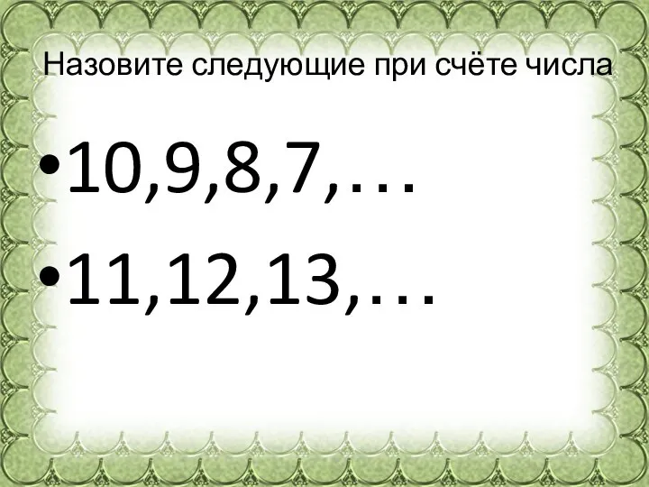 Назовите следующие при счёте числа 10,9,8,7,… 11,12,13,…