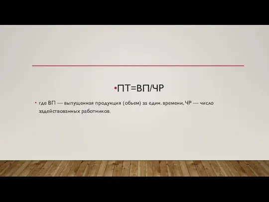 ПТ=ВП/ЧР где ВП — выпущенная продукция (объем) за един. времени, ЧР — число задействованных работников.