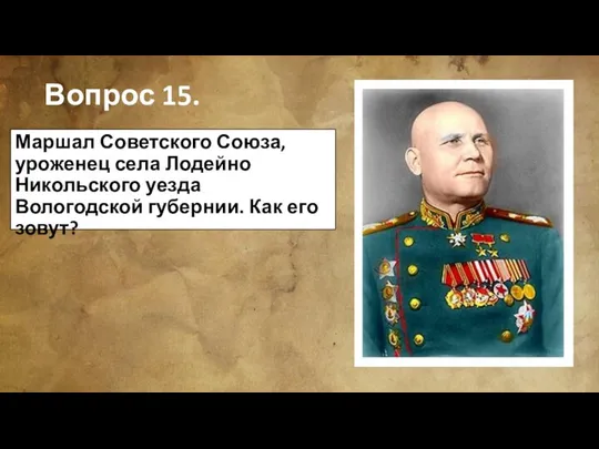 Вопрос 15. Маршал Советского Союза, уроженец села Лодейно Никольского уезда Вологодской губернии. Как его зовут?