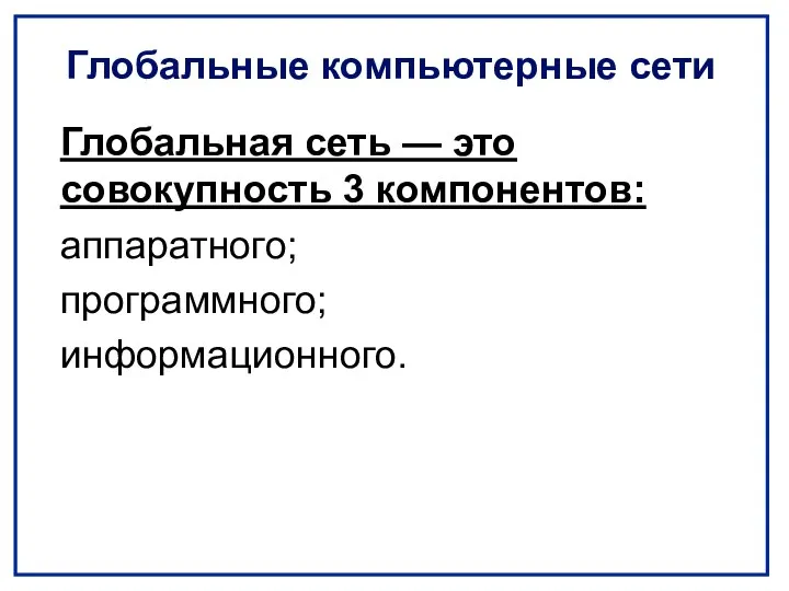 Глобальные компьютерные сети Глобальная сеть — это совокупность 3 компонентов: аппаратного; программного; информационного.