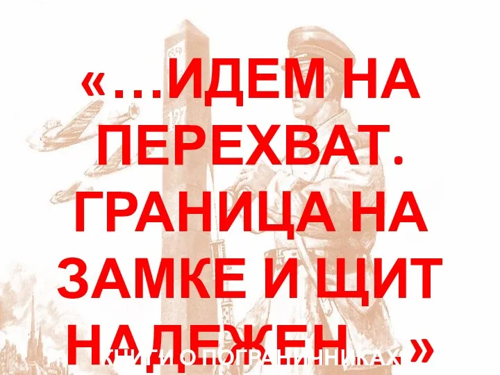 «…ИДЕМ НА ПЕРЕХВАТ. ГРАНИЦА НА ЗАМКЕ И ЩИТ НАДЕЖЕН…» КНИГИ О ПОГРАНИЧНИКАХ