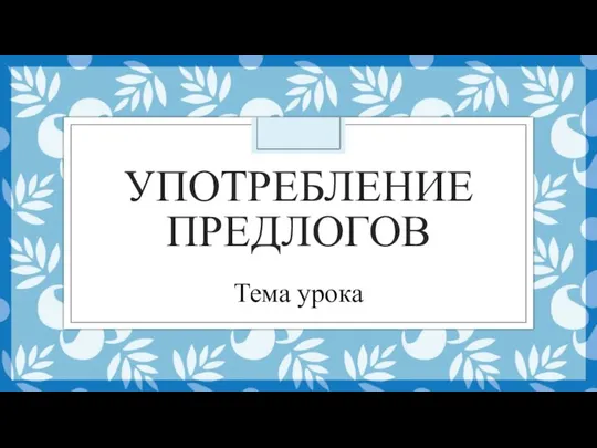 УПОТРЕБЛЕНИЕ ПРЕДЛОГОВ Тема урока